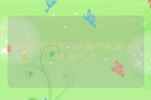 壁挂炉加满水点火暖气片为什么响-暖气片