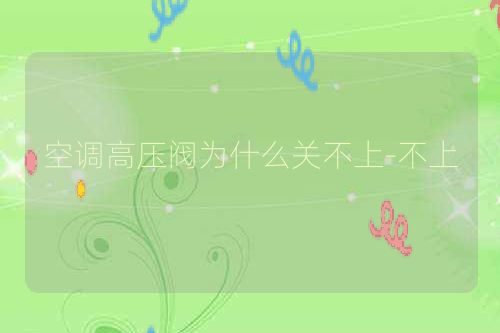 空调高压阀为什么关不上-不上