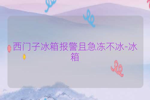 西门子冰箱报警且急冻不冰-冰箱