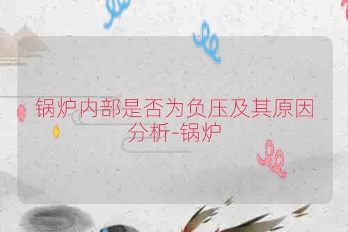 锅炉内部是否为负压及其原因分析-锅炉