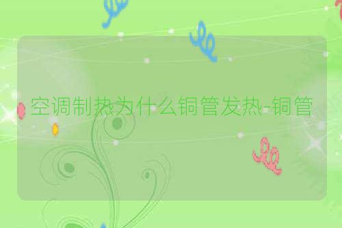 空调制热为什么铜管发热-铜管