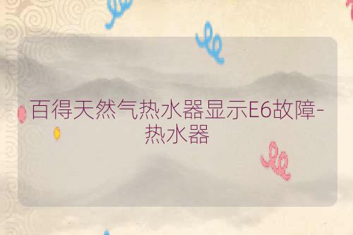 百得天然气热水器显示E6故障-热水器