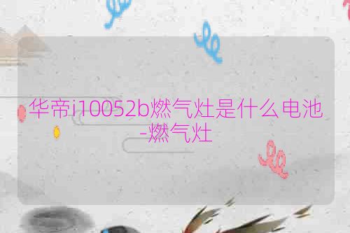 华帝i10052b燃气灶是什么电池-燃气灶