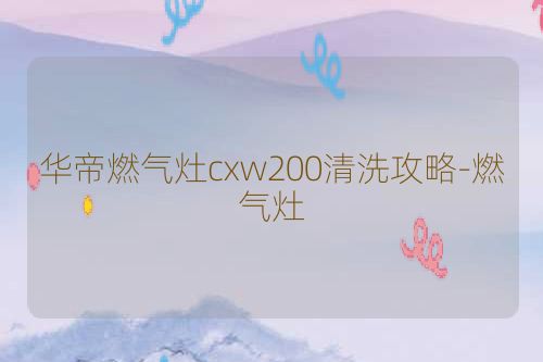 华帝燃气灶cxw200清洗攻略-燃气灶