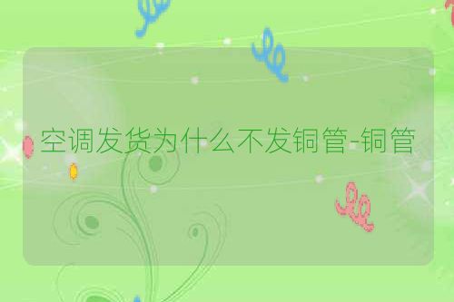 空调发货为什么不发铜管-铜管