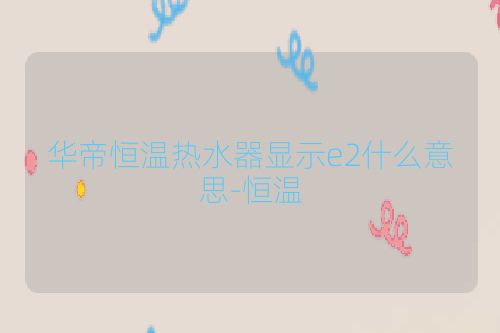 华帝恒温热水器显示e2什么意思-恒温