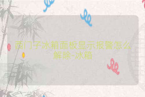 西门子冰箱面板显示报警怎么解除-冰箱