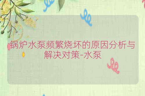 锅炉水泵频繁烧坏的原因分析与解决对策-水泵