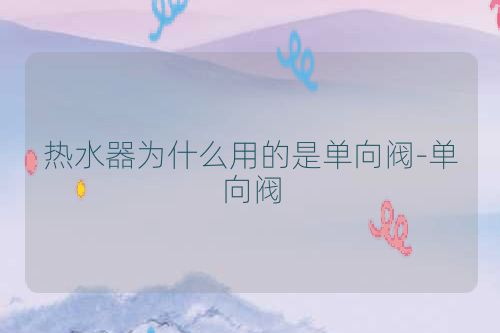 热水器为什么用的是单向阀-单向阀
