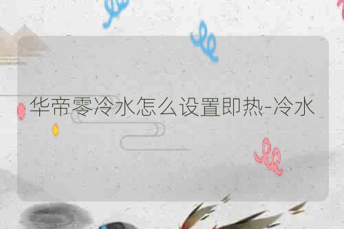 华帝零冷水怎么设置即热-冷水