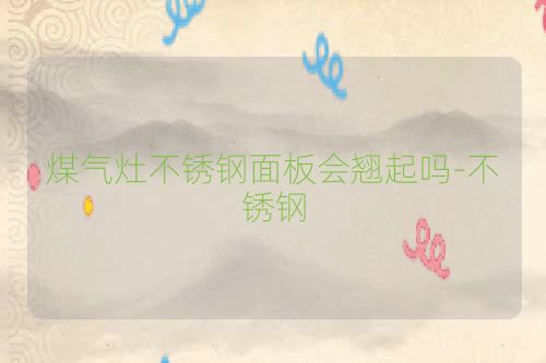 煤气灶不锈钢面板会翘起吗-不锈钢