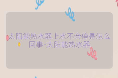 太阳能热水器上水不会停是怎么回事-太阳能热水器