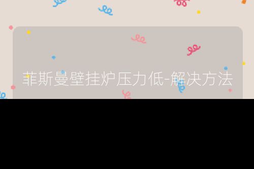 菲斯曼壁挂炉压力低-解决方法