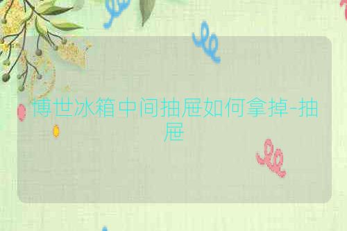 博世冰箱中间抽屉如何拿掉-抽屉