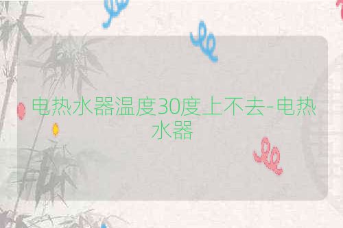 电热水器温度30度上不去-电热水器