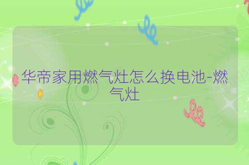 华帝家用燃气灶怎么换电池-燃气灶