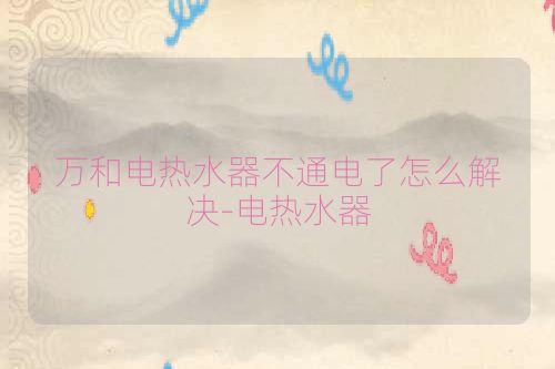 万和电热水器不通电了怎么解决-电热水器