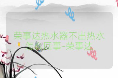 荣事达热水器不出热水怎么回事-荣事达