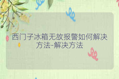 西门子冰箱无故报警如何解决方法-解决方法