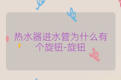 热水器进水管为什么有个旋钮-旋钮