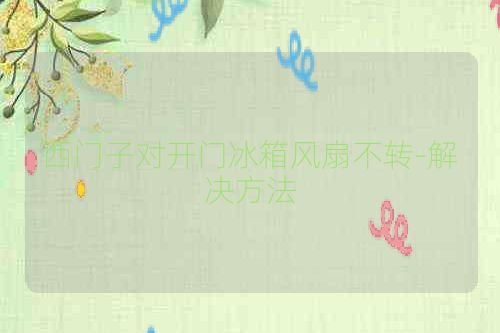 西门子对开门冰箱风扇不转-解决方法