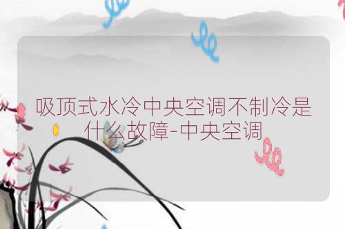 吸顶式水冷中央空调不制冷是什么故障-中央空调