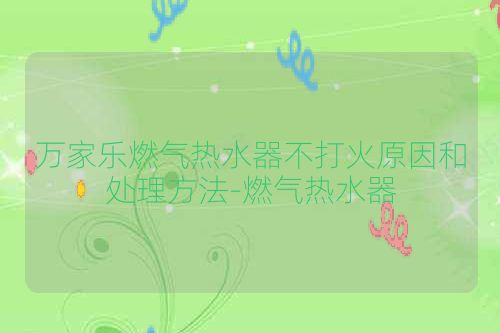 万家乐燃气热水器不打火原因和处理方法-燃气热水器