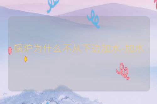 锅炉为什么不从下边加水-加水