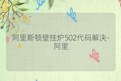 阿里斯顿壁挂炉502代码解决-阿里