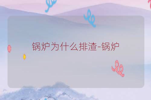锅炉为什么排渣-锅炉