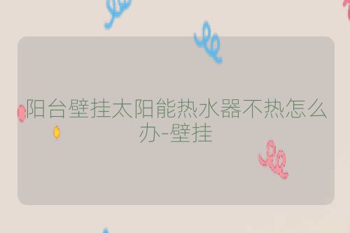 阳台壁挂太阳能热水器不热怎么办-壁挂