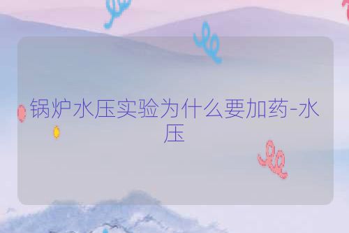 锅炉水压实验为什么要加药-水压