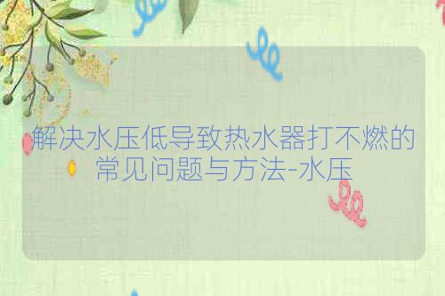 解决水压低导致热水器打不燃的常见问题与方法-水压