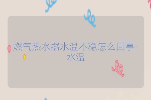 燃气热水器水温不稳怎么回事-水温
