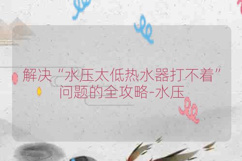 解决“水压太低热水器打不着”问题的全攻略-水压