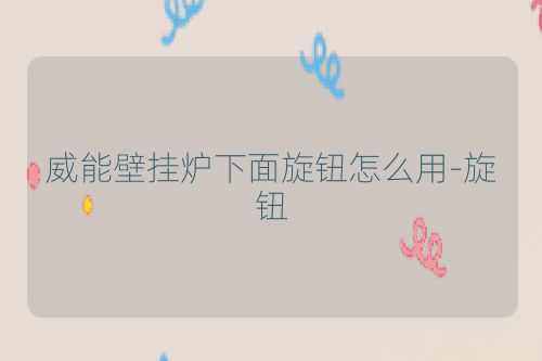 威能壁挂炉下面旋钮怎么用-旋钮