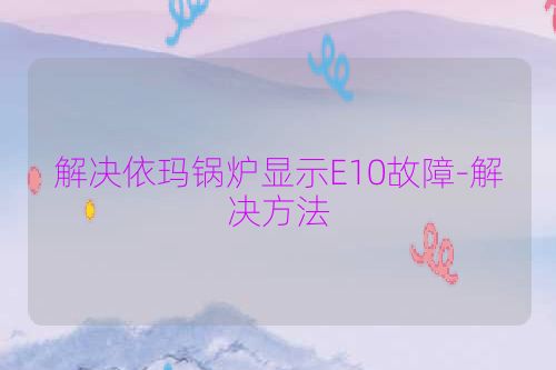 解决依玛锅炉显示E10故障-解决方法