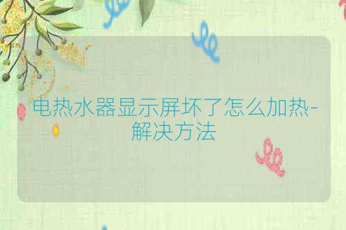 电热水器显示屏坏了怎么加热-解决方法