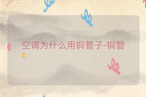 空调为什么用铜管子-铜管