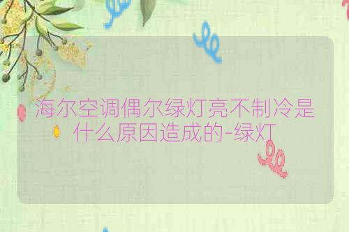 海尔空调偶尔绿灯亮不制冷是什么原因造成的-绿灯