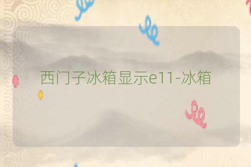 西门子冰箱显示e11-冰箱