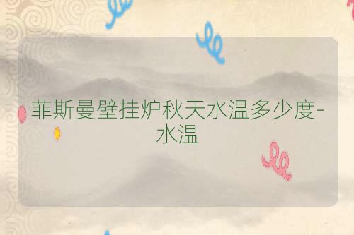 菲斯曼壁挂炉秋天水温多少度-水温