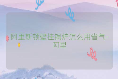阿里斯顿壁挂锅炉怎么用省气-阿里