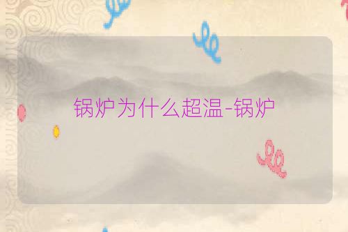 锅炉为什么超温-锅炉