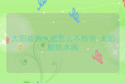 太阳能热水器怎么不热呢-太阳能热水器