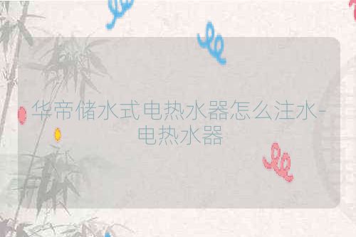 华帝储水式电热水器怎么注水-电热水器