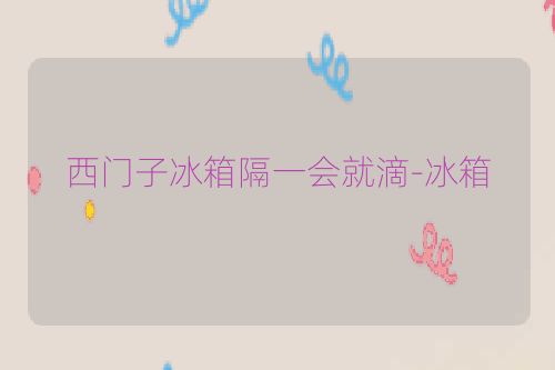 西门子冰箱隔一会就滴-冰箱