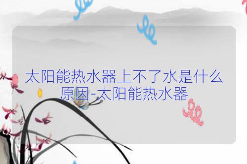 太阳能热水器上不了水是什么原因-太阳能热水器