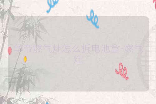 华帝燃气灶怎么拆电池盒-燃气灶