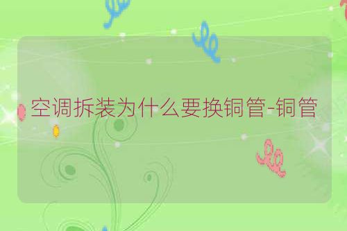 空调拆装为什么要换铜管-铜管